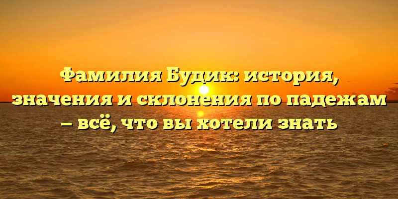 Фамилия Будик: история, значения и склонения по падежам — всё, что вы хотели знать