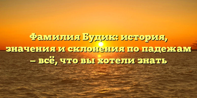 Фамилия Будик: история, значения и склонения по падежам — всё, что вы хотели знать Фамилия Будик: история, значения и склонения по падежам — всё, что вы хотели знать