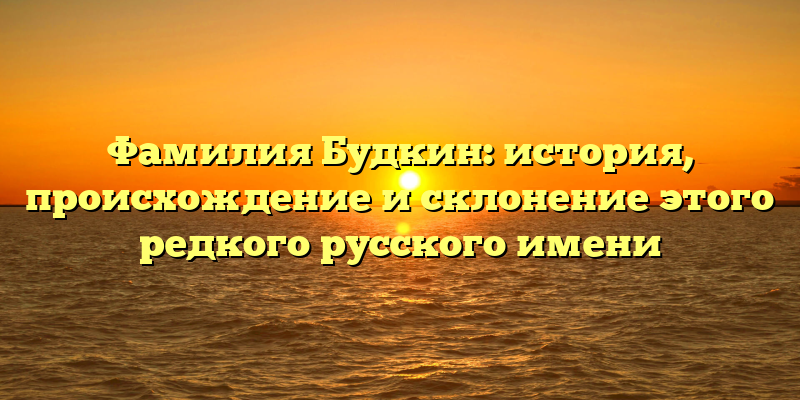 Фамилия Будкин: история, происхождение и склонение этого редкого русского имени