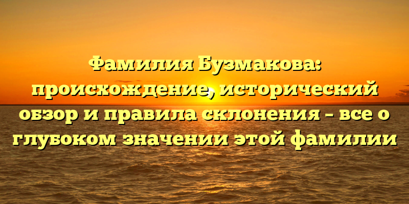 Фамилия Бузмакова: происхождение, исторический обзор и правила склонения – все о глубоком значении этой фамилии