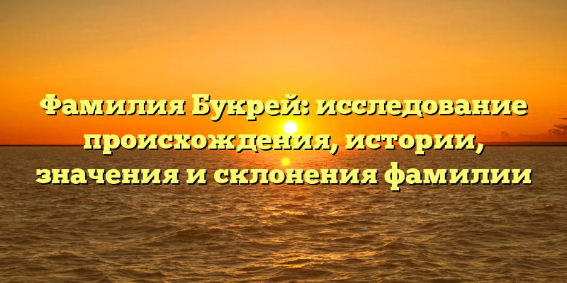 Фамилия Букрей: исследование происхождения, истории, значения и склонения фамилии