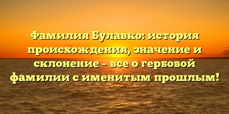 Фамилия Булавко: история происхождения, значение и склонение – все о гербовой фамилии с именитым прошлым! Фамилия Булавко: история происхождения, значение и склонение – все о гербовой фамилии с именитым прошлым!