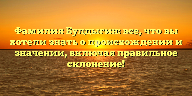 Фамилия Булдыгин: все, что вы хотели знать о происхождении и значении, включая правильное склонение!