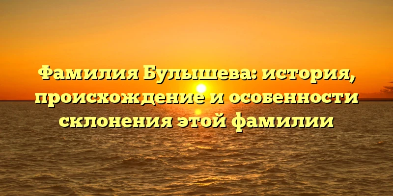 Фамилия Булышева: история, происхождение и особенности склонения этой фамилии Фамилия Булышева: история, происхождение и особенности склонения этой фамилии