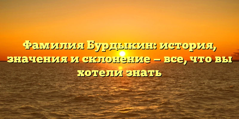 Фамилия Бурдыкин: история, значения и склонение — все, что вы хотели знать Фамилия Бурдыкин: история, значения и склонение — все, что вы хотели знать