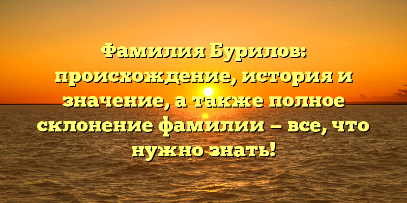 Фамилия Бурилов: происхождение, история и значение, а также полное склонение фамилии — все, что нужно знать!