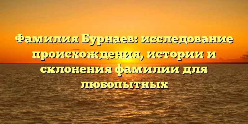 Фамилия Бурнаев: исследование происхождения, истории и склонения фамилии для любопытных Фамилия Бурнаев: исследование происхождения, истории и склонения фамилии для любопытных