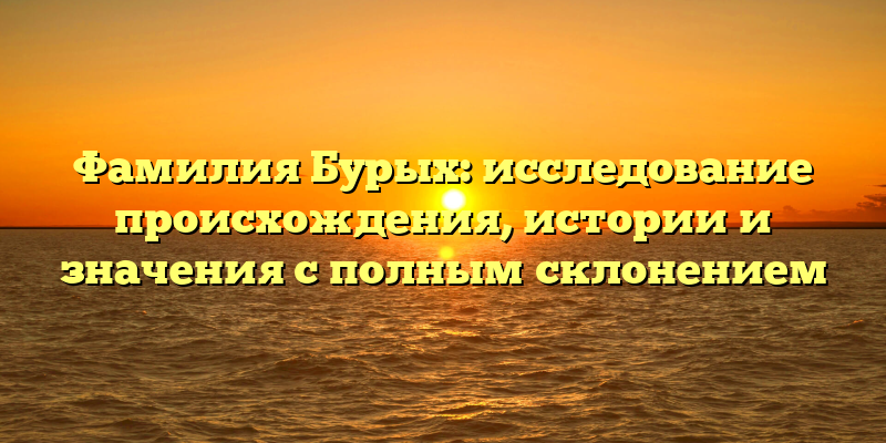 Фамилия Бурых: исследование происхождения, истории и значения с полным склонением