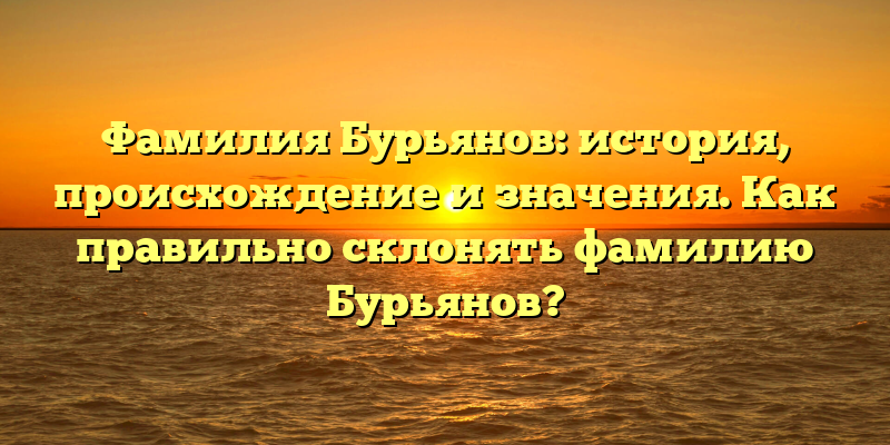 Фамилия Бурьянов: история, происхождение и значения. Как правильно склонять фамилию Бурьянов?
