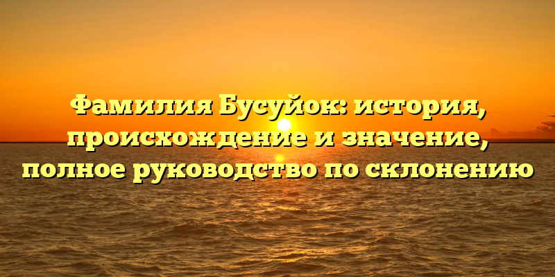 Фамилия Бусуйок: история, происхождение и значение, полное руководство по склонению