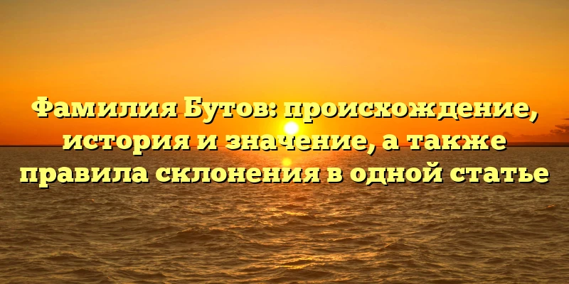 Фамилия Бутов: происхождение, история и значение, а также правила склонения в одной статье Фамилия Бутов: происхождение, история и значение, а также правила склонения в одной статье