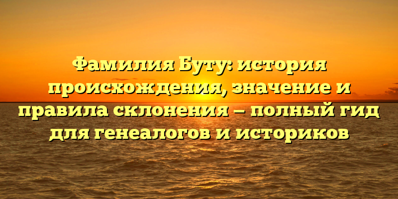 Фамилия Буту: история происхождения, значение и правила склонения — полный гид для генеалогов и историков