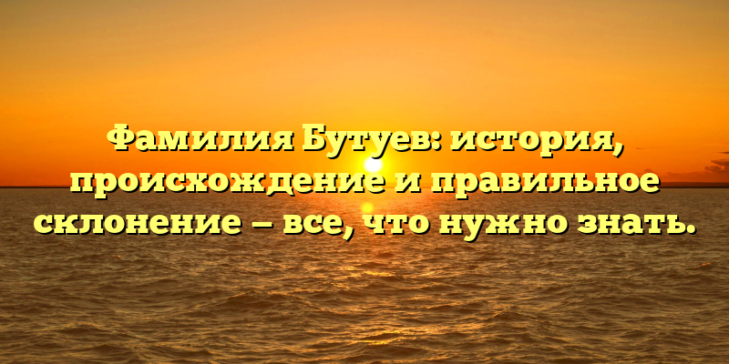 Фамилия Бутуев: история, происхождение и правильное склонение — все, что нужно знать.