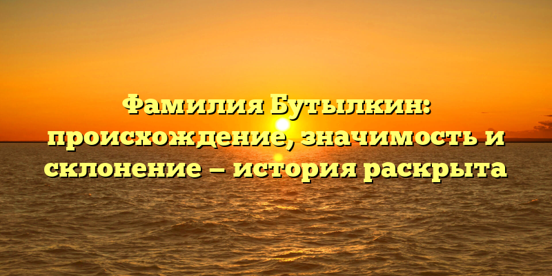 Фамилия Бутылкин: происхождение, значимость и склонение — история раскрыта