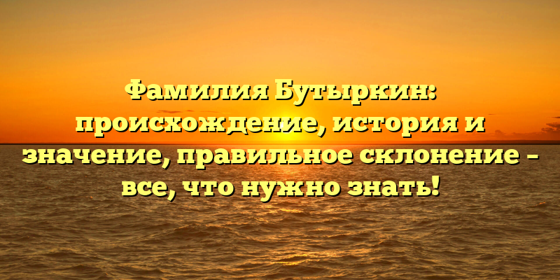 Фамилия Бутыркин: происхождение, история и значение, правильное склонение – все, что нужно знать!