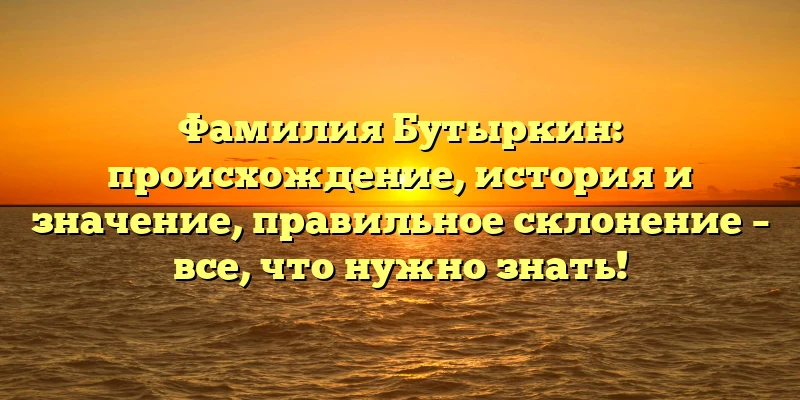 Фамилия Бутыркин: происхождение, история и значение, правильное склонение – все, что нужно знать! Фамилия Бутыркин: происхождение, история и значение, правильное склонение – все, что нужно знать!