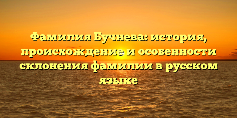 Фамилия Бучнева: история, происхождение и особенности склонения фамилии в русском языке
