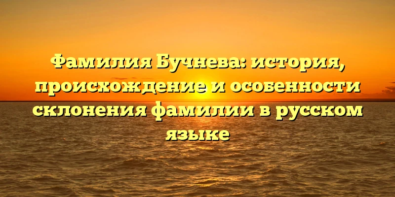 Фамилия Бучнева: история, происхождение и особенности склонения фамилии в русском языке