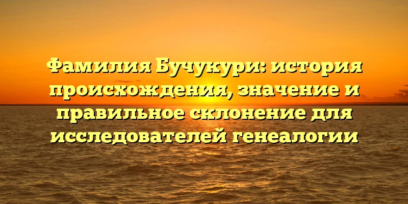 Фамилия Бучукури: история происхождения, значение и правильное склонение для исследователей генеалогии Фамилия Бучукури: история происхождения, значение и правильное склонение для исследователей генеалогии