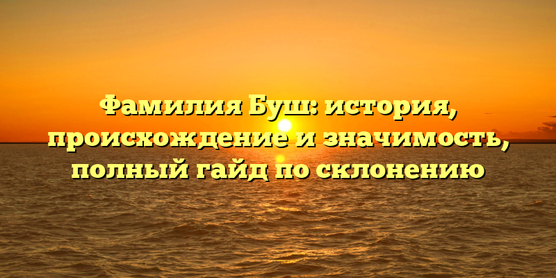 Фамилия Буш: история, происхождение и значимость, полный гайд по склонению