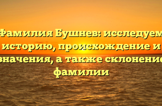 Фамилия Бушнев: исследуем историю, происхождение и значения, а также склонение фамилии