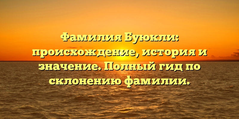 Фамилия Буюкли: происхождение, история и значение. Полный гид по склонению фамилии.
