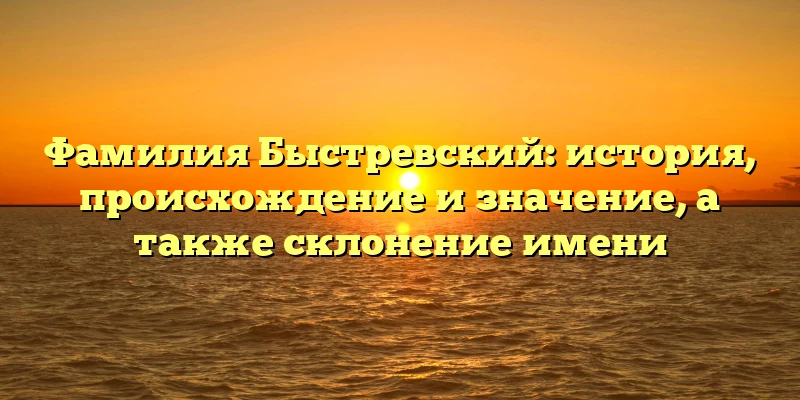 Фамилия Быстревский: история, происхождение и значение, а также склонение имени Фамилия Быстревский: история, происхождение и значение, а также склонение имени