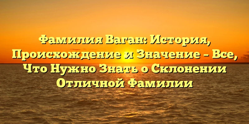 Фамилия Ваган: История, Происхождение и Значение – Все, Что Нужно Знать о Склонении Отличной Фамилии Фамилия Ваган: История, Происхождение и Значение – Все, Что Нужно Знать о Склонении Отличной Фамилии