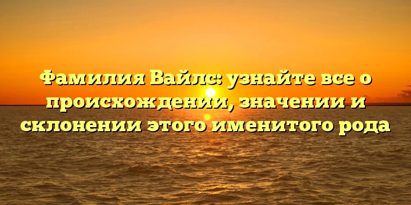 Фамилия Вайлс: узнайте все о происхождении, значении и склонении этого именитого рода Фамилия Вайлс: узнайте все о происхождении, значении и склонении этого именитого рода