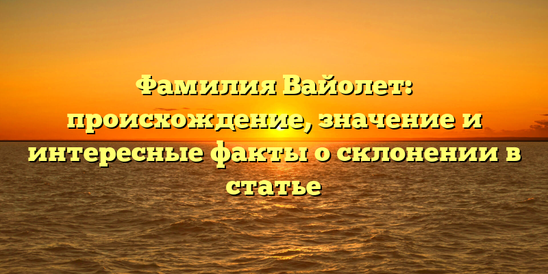 Фамилия Вайолет: происхождение, значение и интересные факты о склонении в статье