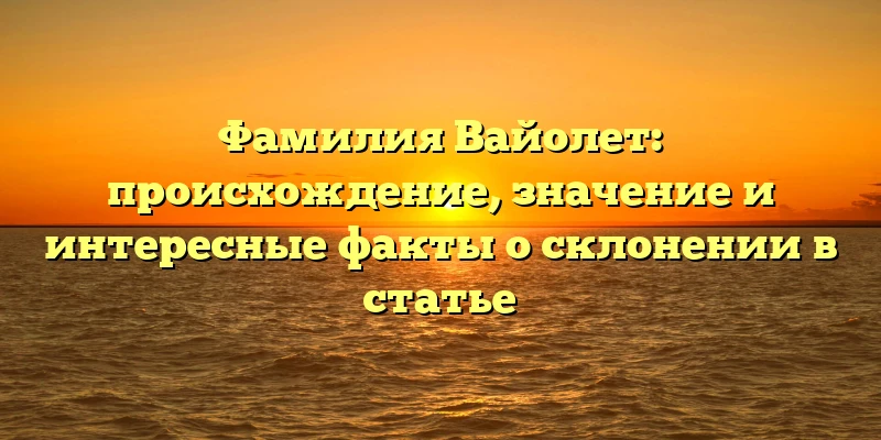 Фамилия Вайолет: происхождение, значение и интересные факты о склонении в статье Фамилия Вайолет: происхождение, значение и интересные факты о склонении в статье