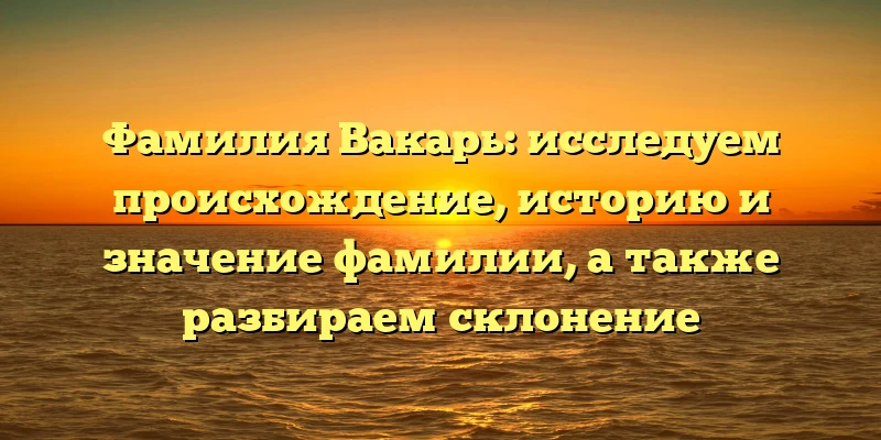 Фамилия Вакарь: исследуем происхождение, историю и значение фамилии, а также разбираем склонение Фамилия Вакарь: исследуем происхождение, историю и значение фамилии, а также разбираем склонение