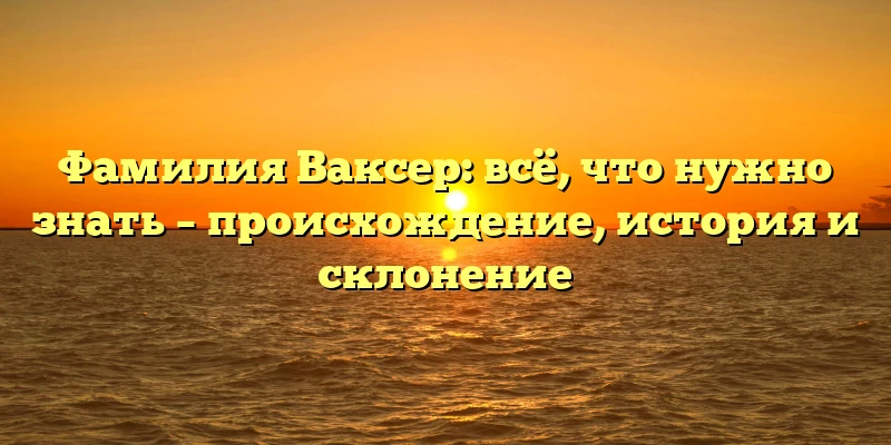Фамилия Ваксер: всё, что нужно знать – происхождение, история и склонение Фамилия Ваксер: всё, что нужно знать – происхождение, история и склонение