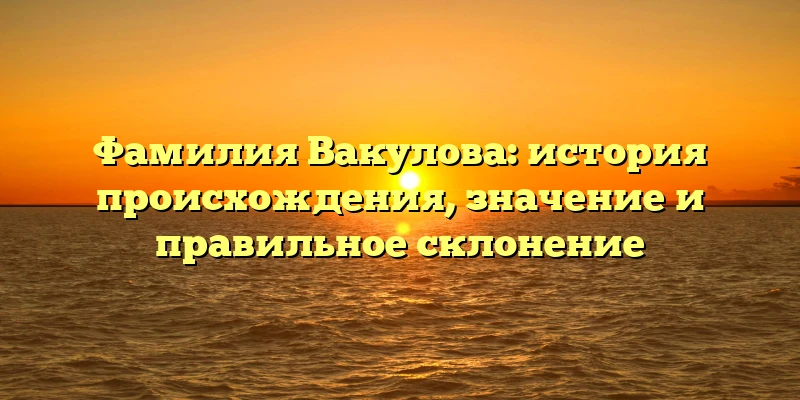 Фамилия Вакулова: история происхождения, значение и правильное склонение Фамилия Вакулова: история происхождения, значение и правильное склонение