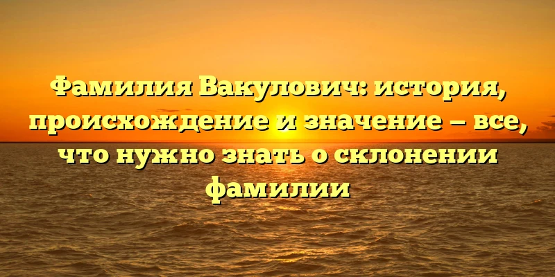 Фамилия Вакулович: история, происхождение и значение — все, что нужно знать о склонении фамилии Фамилия Вакулович: история, происхождение и значение — все, что нужно знать о склонении фамилии