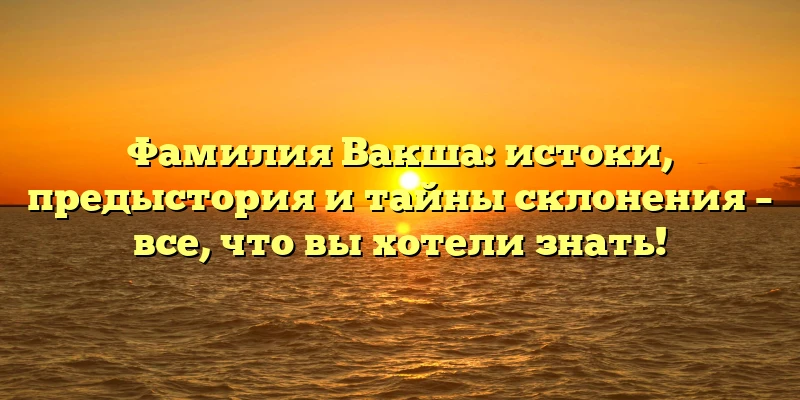 Фамилия Вакша: истоки, предыстория и тайны склонения – все, что вы хотели знать! Фамилия Вакша: истоки, предыстория и тайны склонения – все, что вы хотели знать!
