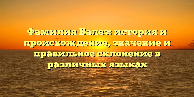 Фамилия Валез: история и происхождение, значение и правильное склонение в различных языках Фамилия Валез: история и происхождение, значение и правильное склонение в различных языках