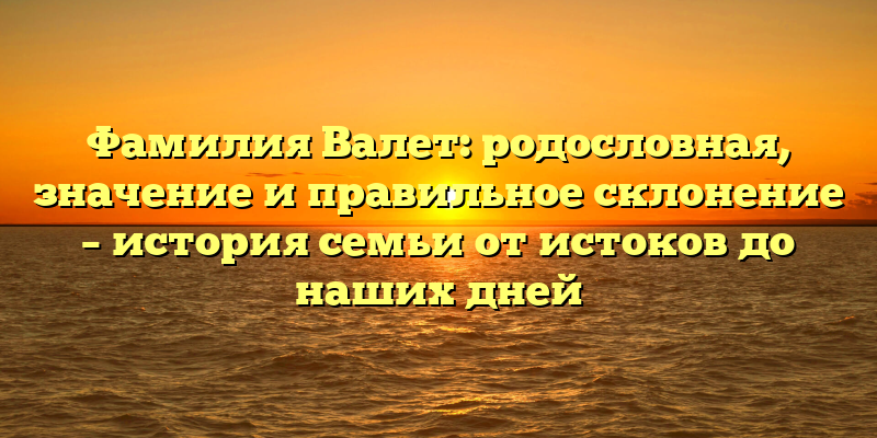 Фамилия Валет: родословная, значение и правильное склонение – история семьи от истоков до наших дней