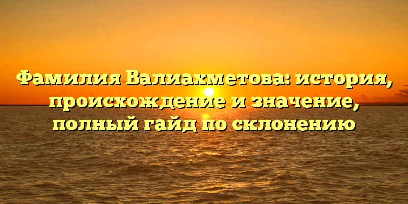 Фамилия Валиахметова: история, происхождение и значение, полный гайд по склонению Фамилия Валиахметова: история, происхождение и значение, полный гайд по склонению