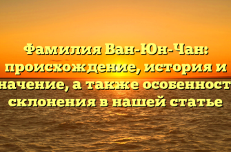 Фамилия Ван-Юн-Чан: происхождение, история и значение, а также особенности склонения в нашей статье