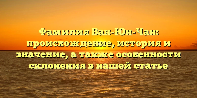 Фамилия Ван-Юн-Чан: происхождение, история и значение, а также особенности склонения в нашей статье Фамилия Ван-Юн-Чан: происхождение, история и значение, а также особенности склонения в нашей статье