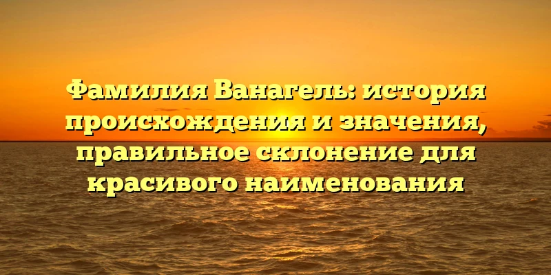 Фамилия Ванагель: история происхождения и значения, правильное склонение для красивого наименования Фамилия Ванагель: история происхождения и значения, правильное склонение для красивого наименования