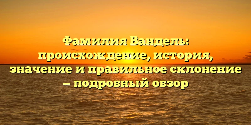 Фамилия Вандель: происхождение, история, значение и правильное склонение — подробный обзор Фамилия Вандель: происхождение, история, значение и правильное склонение — подробный обзор