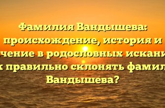 Фамилия Вандышева: происхождение, история и значение в родословных исканиях. Как правильно склонять фамилию Вандышева?