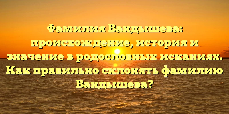 Фамилия Вандышева: происхождение, история и значение в родословных исканиях. Как правильно склонять фамилию Вандышева? Фамилия Вандышева: происхождение, история и значение в родословных исканиях. Как правильно склонять фамилию Вандышева?