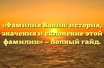 «Фамилия Ванин: история, значения и склонение этой фамилии» — полный гайд.