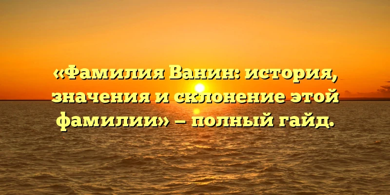 «Фамилия Ванин: история, значения и склонение этой фамилии» — полный гайд. «Фамилия Ванин: история, значения и склонение этой фамилии» — полный гайд.