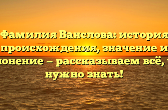 Фамилия Ванслова: история происхождения, значение и склонение — рассказываем всё, что нужно знать!