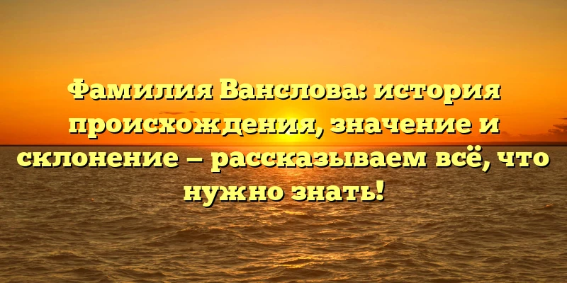 Фамилия Ванслова: история происхождения, значение и склонение — рассказываем всё, что нужно знать! Фамилия Ванслова: история происхождения, значение и склонение — рассказываем всё, что нужно знать!