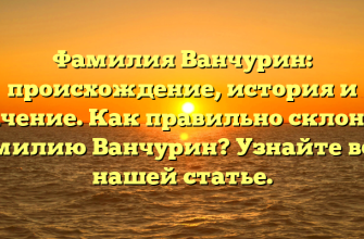 Фамилия Ванчурин: происхождение, история и значение. Как правильно склонять фамилию Ванчурин? Узнайте все в нашей статье.